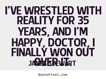 I've wrestled with reality for 35 years, and i'm.. James Stewart  life quotes