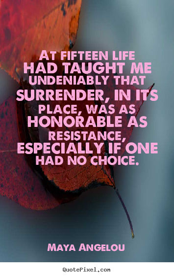 Maya Angelou picture quote - At fifteen life had taught me undeniably that surrender,.. - Life quotes