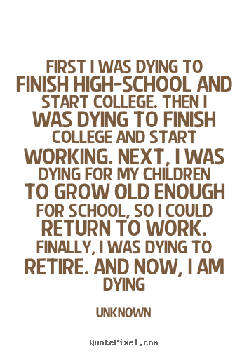 Unknown picture quotes - First i was dying to finish high-school and start.. - Life quote