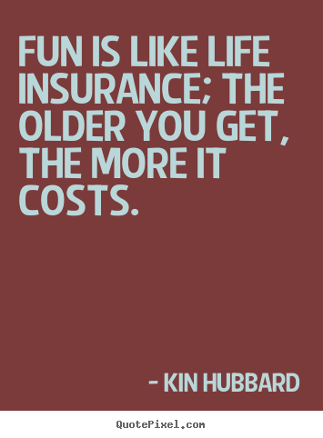 Quotes about life - Fun is like life insurance; the older you get, the..