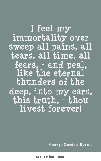 Customize picture quotes about life - I feel my immortality over sweep all pains, all tears,..