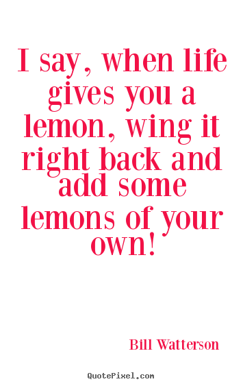 Quotes about life - I say, when life gives you a lemon, wing it right back..