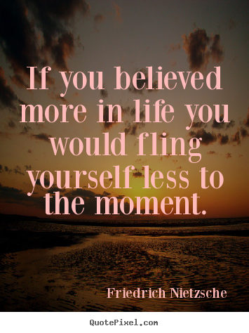 Friedrich Nietzsche picture quotes - If you believed more in life you would fling yourself.. - Life quotes