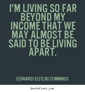 I'm living so far beyond my income that we may.. E(dward) E(stlin) Cummings top life quotes