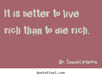 It is better to live rich than to die rich. Dr. Samuel Johnson good life quote