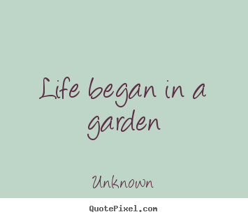 Life began in a garden Unknown  life quotes