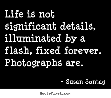 Susan Sontag picture quotes - Life is not significant details, illuminated by a flash, fixed.. - Life quotes