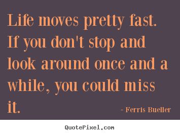 Ferris Bueller picture quotes - Life moves pretty fast. if you don't stop and look around once.. - Life sayings