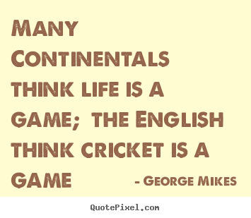 Many continentals think life is a game; the english.. George Mikes  life quotes