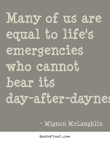 Life quote - Many of us are equal to life's emergencies who cannot bear its day-after-dayness.