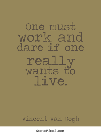 One must work and dare if one really wants to live. Vincent Van Gogh top life quote