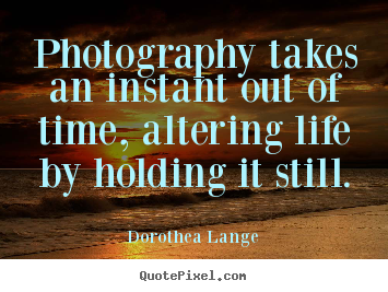 Photography takes an instant out of time, altering life by holding.. Dorothea Lange greatest life quotes