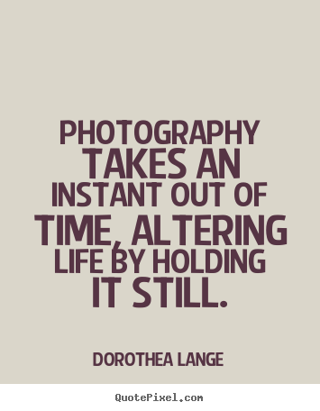 Design custom picture quotes about life - Photography takes an instant out of time, altering life by holding..
