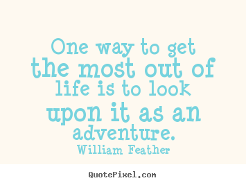 One way to get the most out of life is to.. William Feather great life quotes