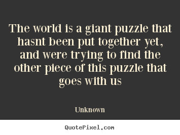 Life quote - The world is a giant puzzle that hasnt been put together yet, and..