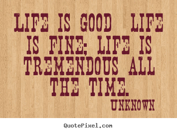 Create your own image quotes about life - Life is good life is fine; life is tremendous..