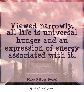 Viewed narrowly, all life is universal hunger.. Mary Ritter Beard great life quotes
