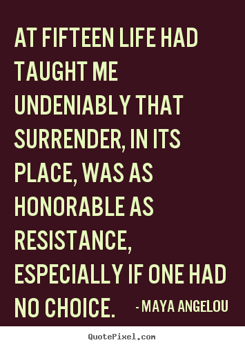 At fifteen life had taught me undeniably that surrender, in its.. Maya Angelou top life quotes