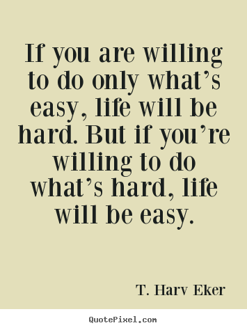 Life quotes - If you are willing to do only what’s easy, life will be hard. but..