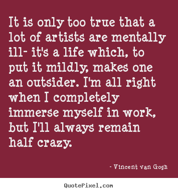 It is only too true that a lot of artists are mentally ill- it's.. Vincent Van Gogh  life quotes
