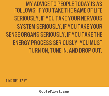 My advice to people today is as follows: if you take the game of life.. Timothy Leary  life quote