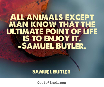 All animals except man know that the ultimate.. Samuel Butler best life quotes