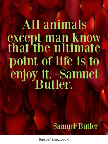 All animals except man know that the ultimate.. Samuel Butler  life quote