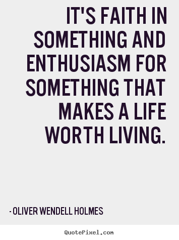 Create your own picture quotes about life - It's faith in something and enthusiasm for something that makes a life..