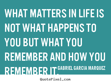 What matters in life is not what happens to you but what.. Gabriel Garcia Marquez famous life quotes