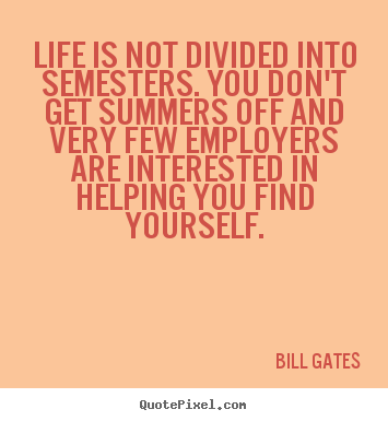 Life is not divided into semesters. you don't get summers off and very.. Bill Gates best life quotes
