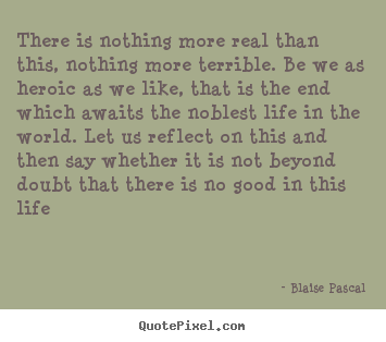 Blaise Pascal picture quotes - There is nothing more real than this, nothing.. - Life sayings