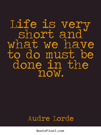 Life is very short and what we have to do must be done.. Audre Lorde great life quotes