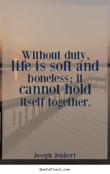 Quote about life - Without duty, life is soft and boneless; it cannot hold..