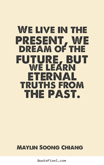 We live in the present, we dream of the future, but.. May-lin Soong Chiang  life quote