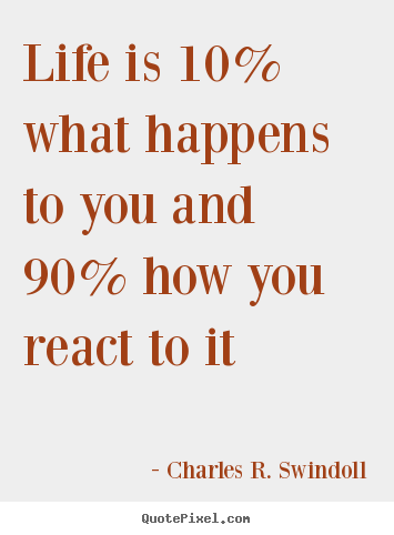 Life is 10% what happens to you and 90% how you react.. Charles R. Swindoll popular life quotes