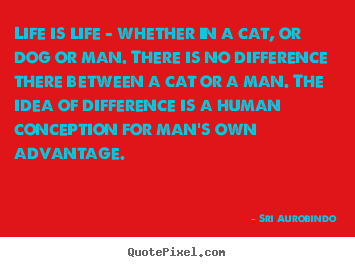 Life is life - whether in a cat, or dog or man. there is no difference.. Sri Aurobindo best life quotes