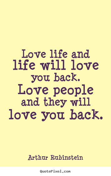 Love life and life will love you back. love people.. Arthur Rubinstein greatest life quote