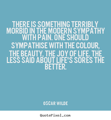 Quote about life - There is something terribly morbid in the modern sympathy..