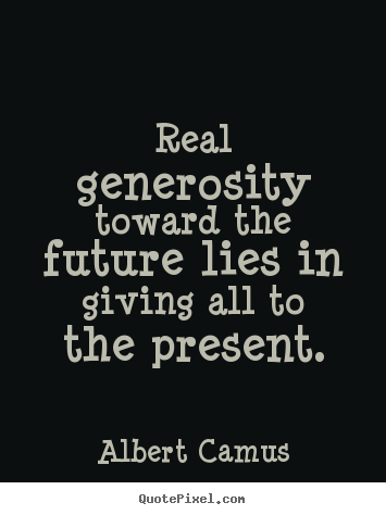 Real generosity toward the future lies in giving all to.. Albert Camus best life quotes