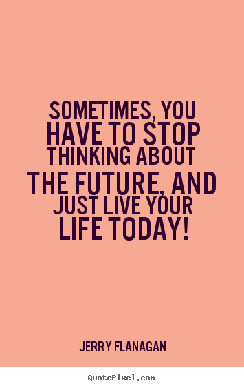 Quotes about life - Sometimes, you have to stop thinking about the future, and just live..