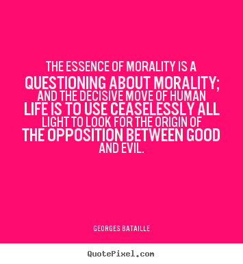 The essence of morality is a questioning about.. Georges Bataille good life quotes