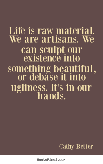 Life quote - Life is raw material. we are artisans. we can sculpt our existence..