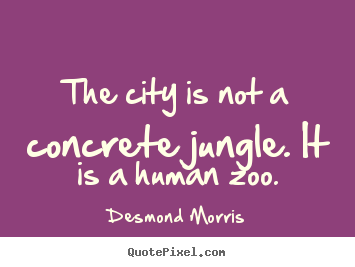 Quote about life - The city is not a concrete jungle. it is a human zoo.