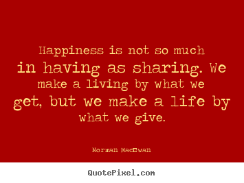 Quote about life - Happiness is not so much in having as sharing. we make..