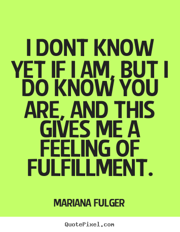 I dont know yet if i am, but i do know you are, and this gives.. Mariana Fulger greatest life quote