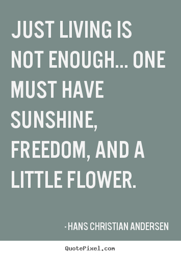 Just living is not enough... one must have sunshine, freedom, and a little.. Hans Christian Andersen  life quotes