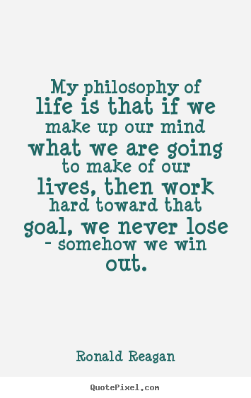 Create your own picture quotes about life - My philosophy of life is that if we make up our..