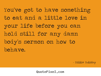 Quote about life - You've got to have something to eat and a little love in your life before..