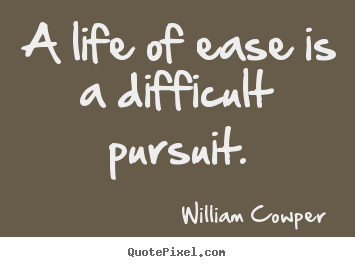 A life of ease is a difficult pursuit. William Cowper great life quotes