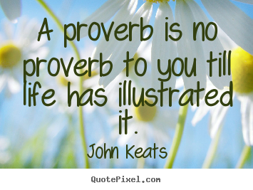 A proverb is no proverb to you till life has.. John Keats good life quote
